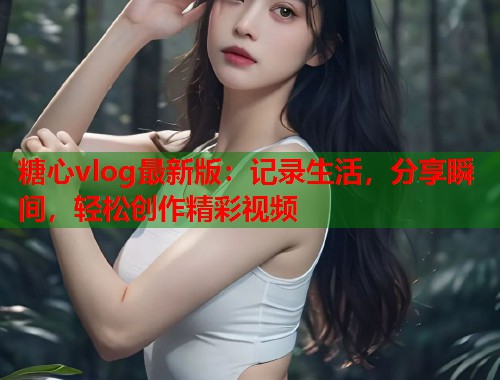 糖心vlog最新版：记录生活，分享瞬间，轻松创作精彩视频  第1张