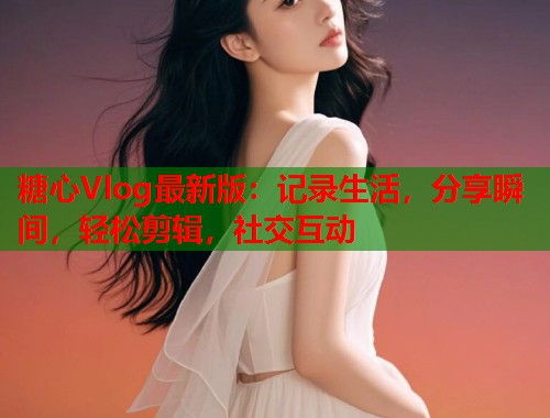 糖心Vlog最新版：记录生活，分享瞬间，轻松剪辑，社交互动  第1张