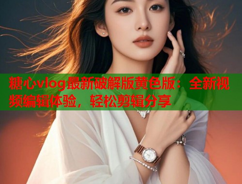 糖心vlog最新破解版黄色版：全新视频编辑体验，轻松剪辑分享  第1张