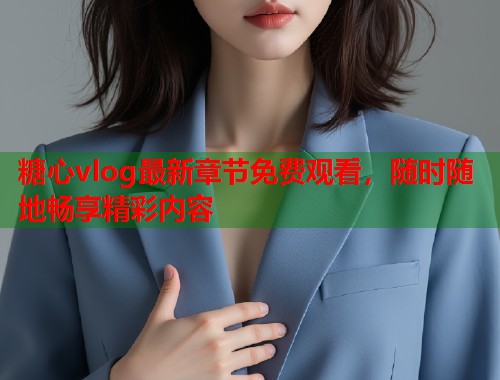 糖心vlog最新章节免费观看，随时随地畅享精彩内容  第1张