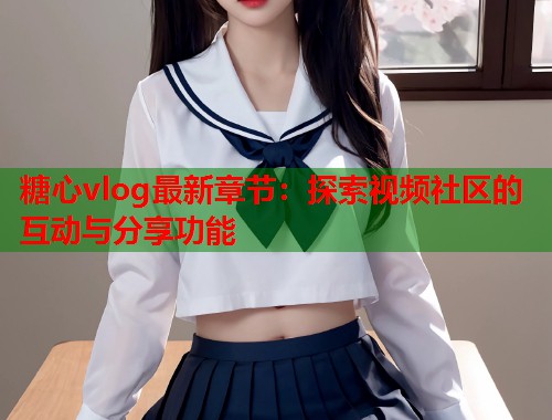 糖心vlog最新章节：探索视频社区的互动与分享功能  第1张