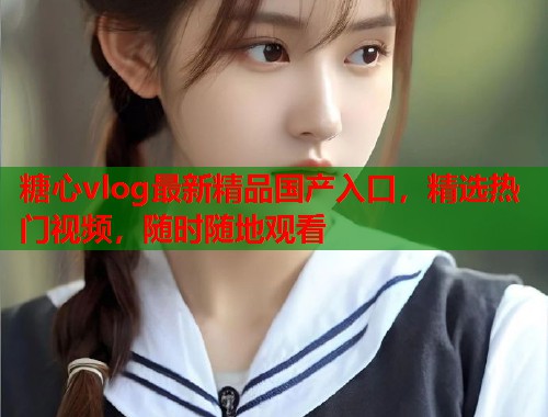 糖心vlog最新精品国产入口，精选热门视频，随时随地观看  第1张