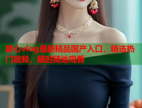糖心vlog最新精品国产入口，精选热门视频，随时随地观看  第2张