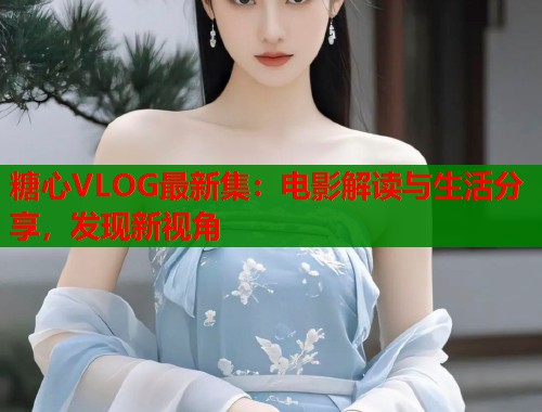 糖心VLOG最新集：电影解读与生活分享，发现新视角  第1张