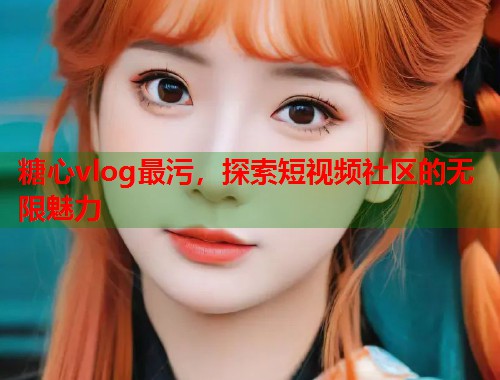 糖心vlog最污，探索短视频社区的无限魅力  第1张