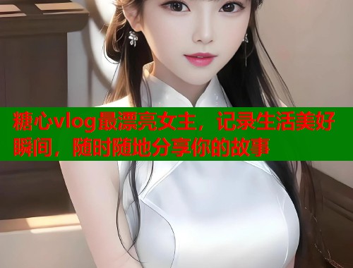 糖心vlog最漂亮女主，记录生活美好瞬间，随时随地分享你的故事  第1张