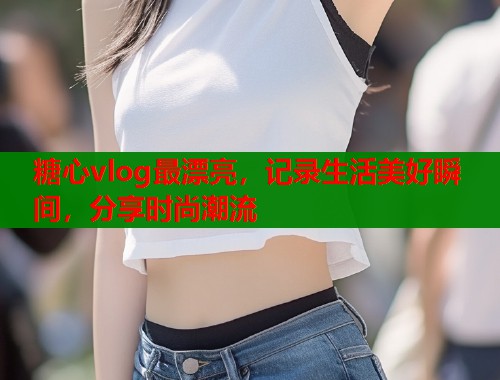 糖心vlog最漂亮，记录生活美好瞬间，分享时尚潮流  第1张