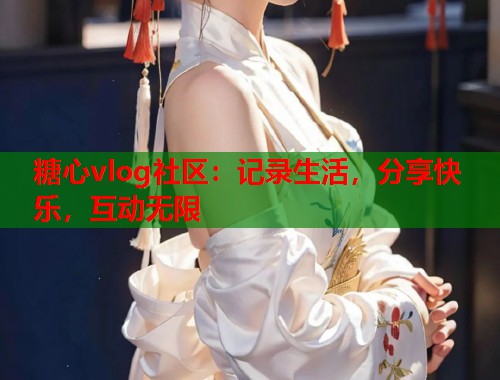糖心vlog社区：记录生活，分享快乐，互动无限  第1张