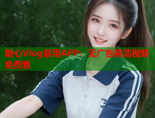 糖心Vlog禁用APP：无广告高清视频免费看  第1张