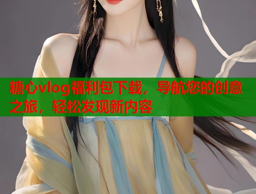 糖心vlog福利包下载，导航您的创意之旅，轻松发现新内容  第1张