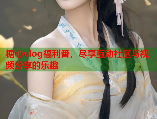 糖心vlog福利番，尽享互动社区与视频分享的乐趣  第1张