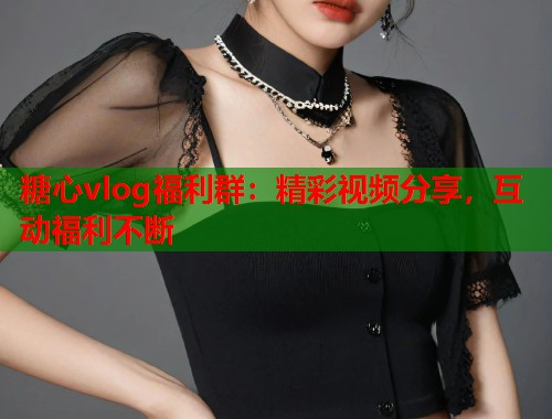 糖心vlog福利群：精彩视频分享，互动福利不断  第1张