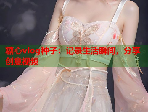 糖心vlog种子：记录生活瞬间，分享创意视频  第1张