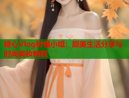糖心Vlog秒懂小姐：甜美生活分享与时尚美妆教程  第1张