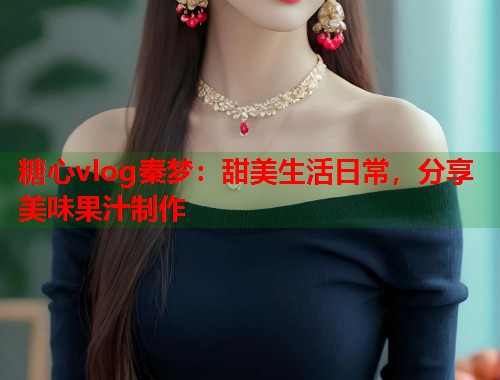 糖心vlog秦梦：甜美生活日常，分享美味果汁制作  第1张