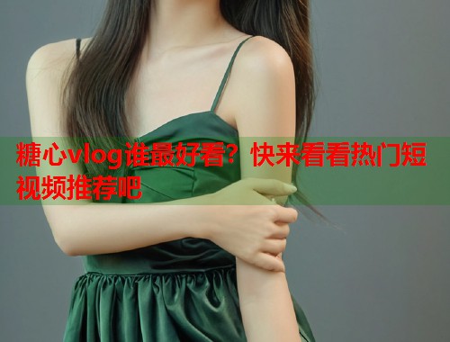 糖心vlog谁最好看？快来看看热门短视频推荐吧  第1张