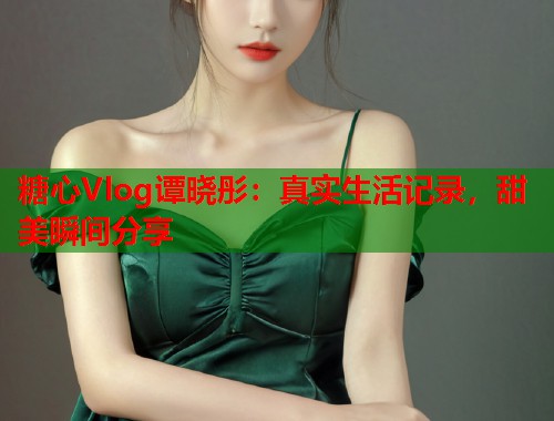 糖心Vlog谭晓彤：真实生活记录，甜美瞬间分享  第1张
