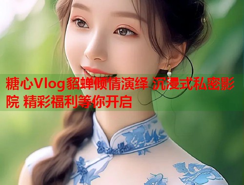糖心Vlog貂蝉倾情演绎 沉浸式私密影院 精彩福利等你开启  第1张