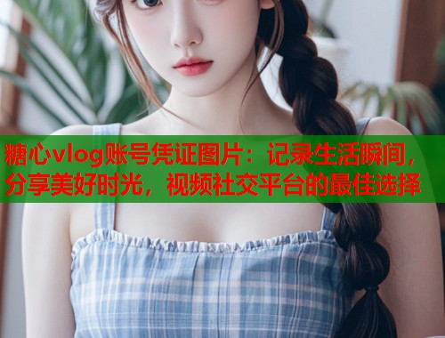 糖心vlog账号凭证图片：记录生活瞬间，分享美好时光，视频社交平台的最佳选择  第1张