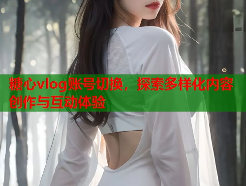 糖心vlog账号切换，探索多样化内容创作与互动体验  第2张