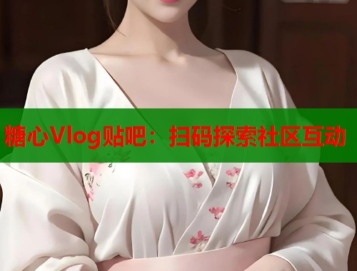 糖心Vlog贴吧：扫码探索社区互动  第1张