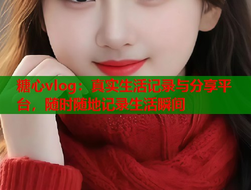 糖心vlog：真实生活记录与分享平台，随时随地记录生活瞬间  第1张