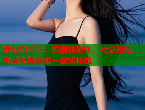 糖心VLOG：短视频创作、社交互动、高清影视资源一站式体验  第1张