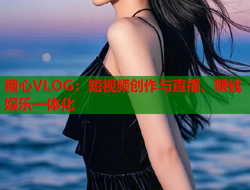 糖心VLOG：短视频创作与直播，赚钱娱乐一体化  第2张