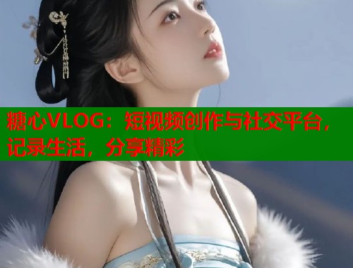 糖心VLOG：短视频创作与社交平台，记录生活，分享精彩  第2张