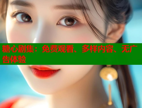 糖心剧集：免费观看、多样内容、无广告体验  第1张
