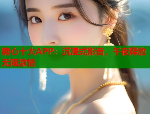 糖心十大APP：沉浸式影音，午夜释放无限激情  第2张