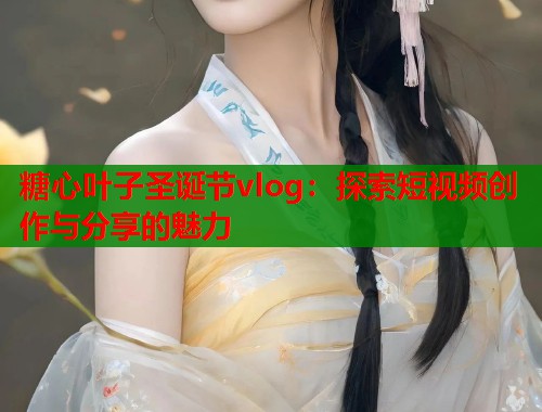 糖心叶子圣诞节vlog：探索短视频创作与分享的魅力  第1张