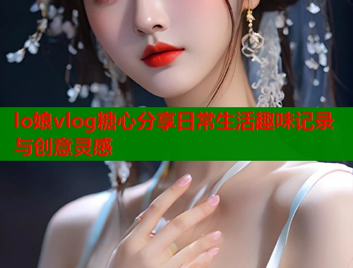lo娘vlog糖心分享日常生活趣味记录与创意灵感  第1张