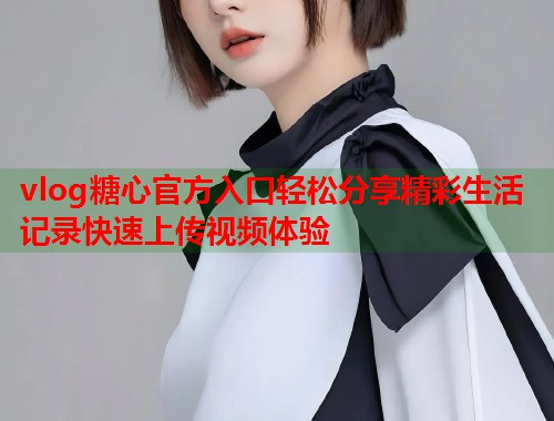 vlog糖心官方入口轻松分享精彩生活记录快速上传视频体验  第1张