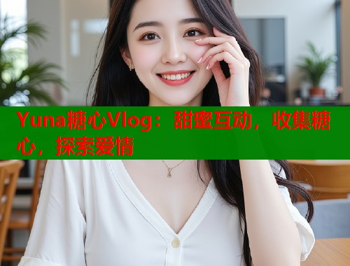 Yuna糖心Vlog：甜蜜互动，收集糖心，探索爱情  第2张