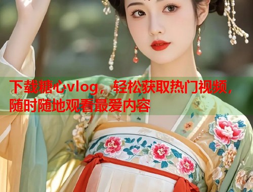 下载糖心vlog，轻松获取热门视频，随时随地观看最爱内容  第2张