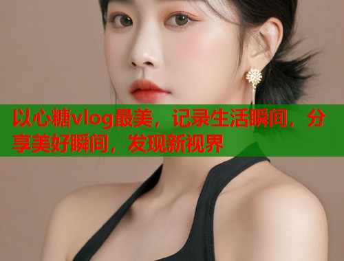 以心糖vlog最美，记录生活瞬间，分享美好瞬间，发现新视界  第1张