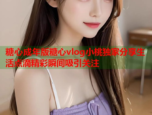 糖心成年版糖心vlog小桃独家分享生活点滴精彩瞬间吸引关注  第1张
