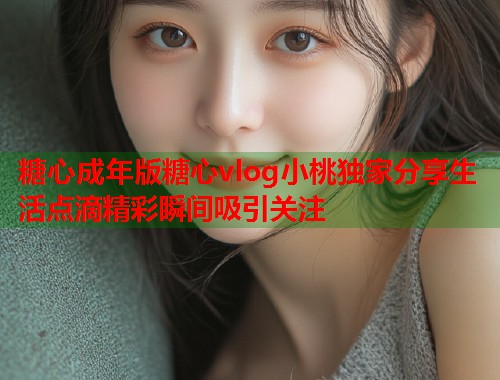 糖心成年版糖心vlog小桃独家分享生活点滴精彩瞬间吸引关注  第2张