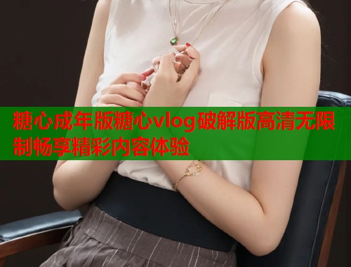 糖心成年版糖心vlog破解版高清无限制畅享精彩内容体验  第1张