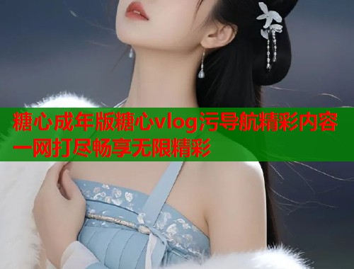 糖心成年版糖心vlog污导航精彩内容一网打尽畅享无限精彩  第1张