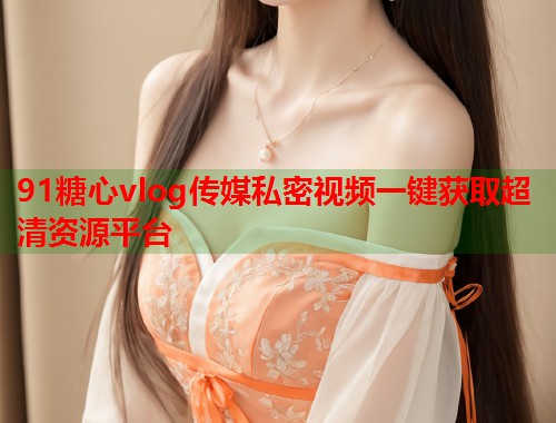 91糖心vlog传媒私密视频一键获取超清资源平台  第1张