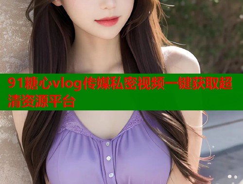 91糖心vlog传媒私密视频一键获取超清资源平台  第2张