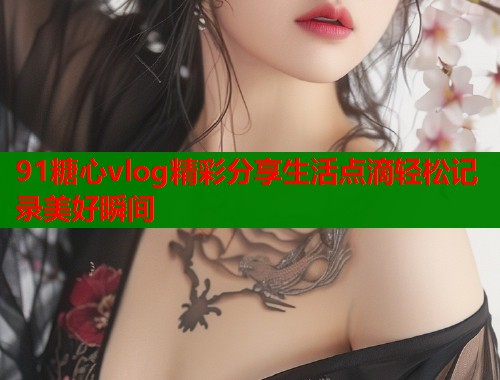 91糖心vlog精彩分享生活点滴轻松记录美好瞬间  第1张