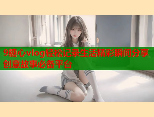 9糖心vlog轻松记录生活精彩瞬间分享创意故事必备平台  第2张