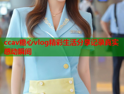 ccav糖心vlog精彩生活分享记录真实感动瞬间  第1张