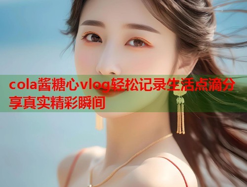 cola酱糖心vlog轻松记录生活点滴分享真实精彩瞬间  第2张