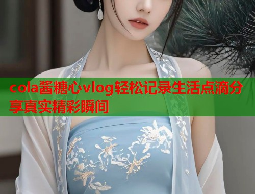 cola酱糖心vlog轻松记录生活点滴分享真实精彩瞬间  第1张