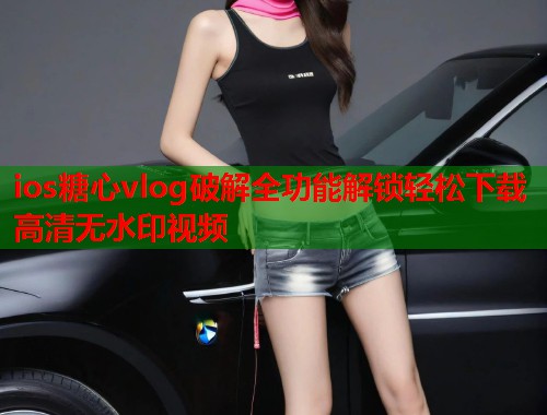 ios糖心vlog破解全功能解锁轻松下载高清无水印视频  第1张