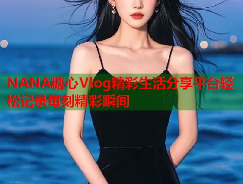 NANA糖心Vlog精彩生活分享平台轻松记录每刻精彩瞬间  第2张